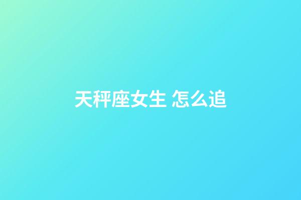 天秤座女生 怎么追-第1張-星座運勢-玄機派